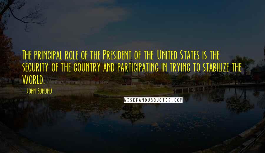 John Sununu Quotes: The principal role of the President of the United States is the security of the country and participating in trying to stabilize the world.