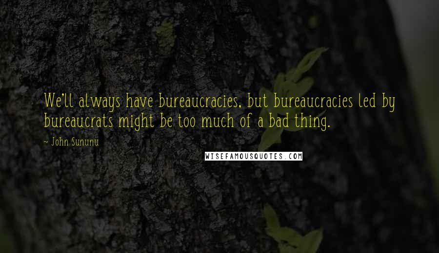John Sununu Quotes: We'll always have bureaucracies, but bureaucracies led by bureaucrats might be too much of a bad thing.