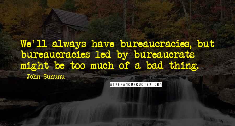 John Sununu Quotes: We'll always have bureaucracies, but bureaucracies led by bureaucrats might be too much of a bad thing.