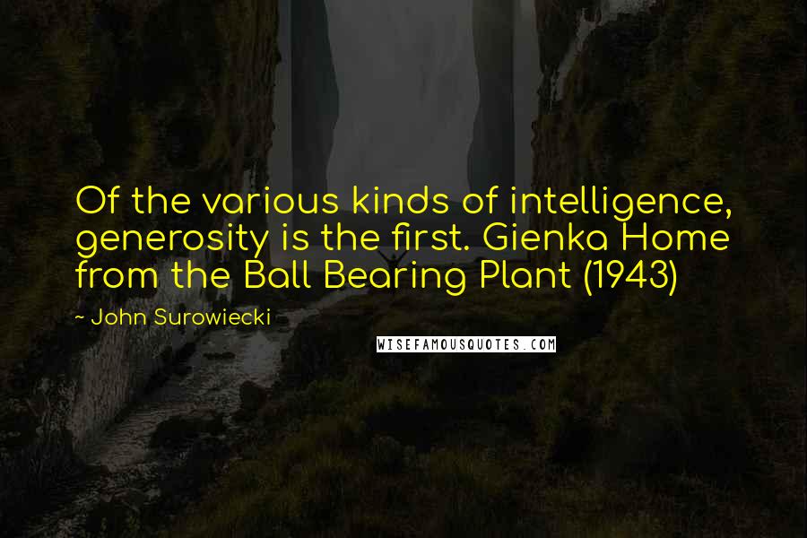 John Surowiecki Quotes: Of the various kinds of intelligence, generosity is the first. Gienka Home from the Ball Bearing Plant (1943)