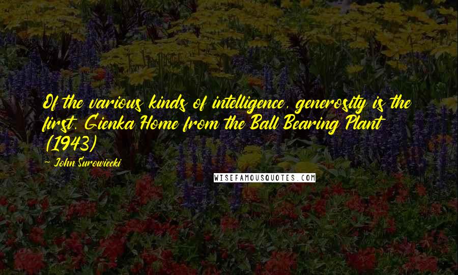 John Surowiecki Quotes: Of the various kinds of intelligence, generosity is the first. Gienka Home from the Ball Bearing Plant (1943)