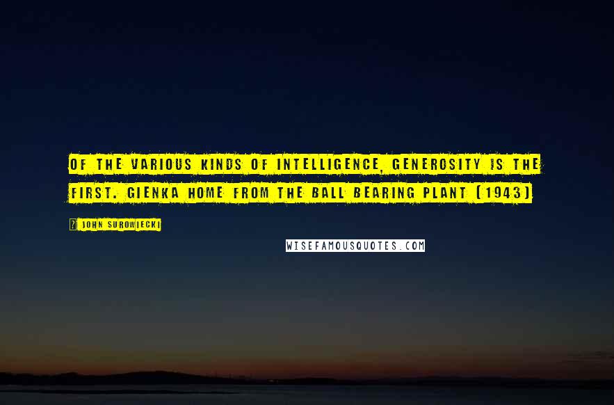 John Surowiecki Quotes: Of the various kinds of intelligence, generosity is the first. Gienka Home from the Ball Bearing Plant (1943)