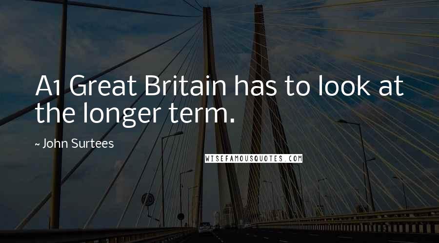 John Surtees Quotes: A1 Great Britain has to look at the longer term.