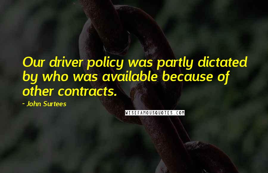 John Surtees Quotes: Our driver policy was partly dictated by who was available because of other contracts.