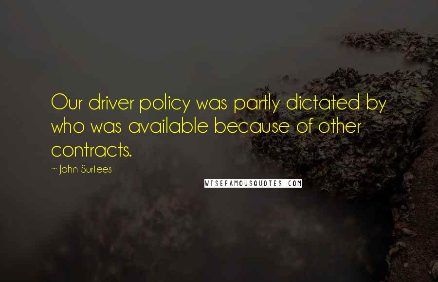 John Surtees Quotes: Our driver policy was partly dictated by who was available because of other contracts.