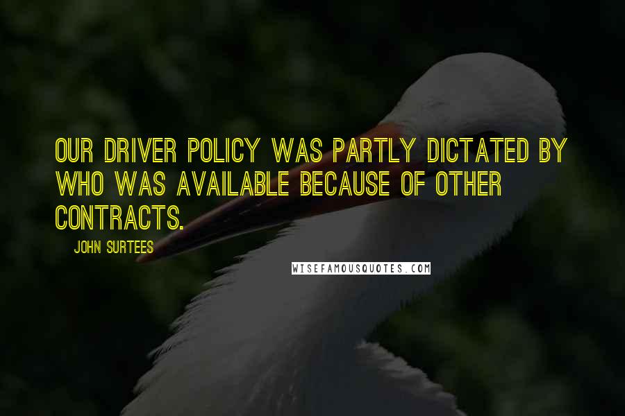 John Surtees Quotes: Our driver policy was partly dictated by who was available because of other contracts.