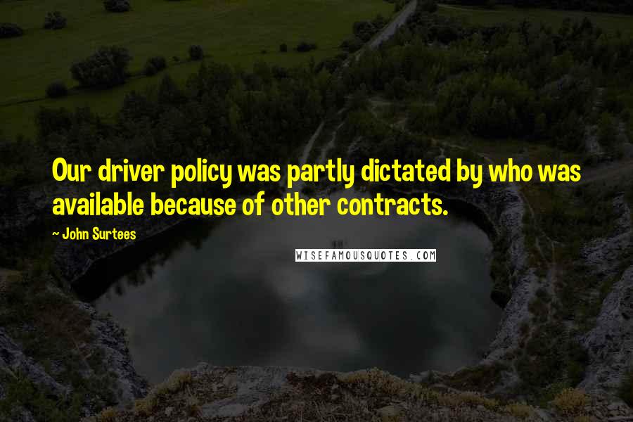 John Surtees Quotes: Our driver policy was partly dictated by who was available because of other contracts.