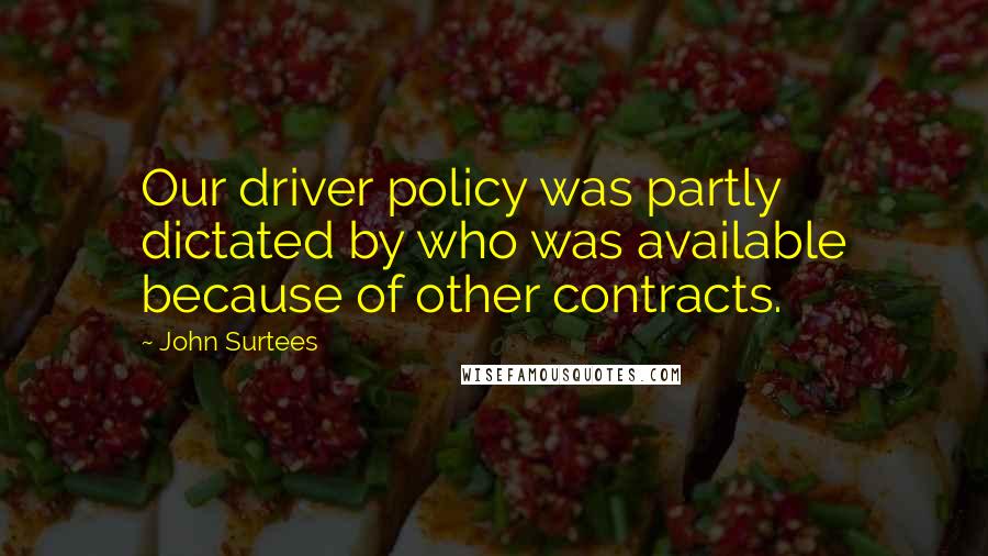 John Surtees Quotes: Our driver policy was partly dictated by who was available because of other contracts.