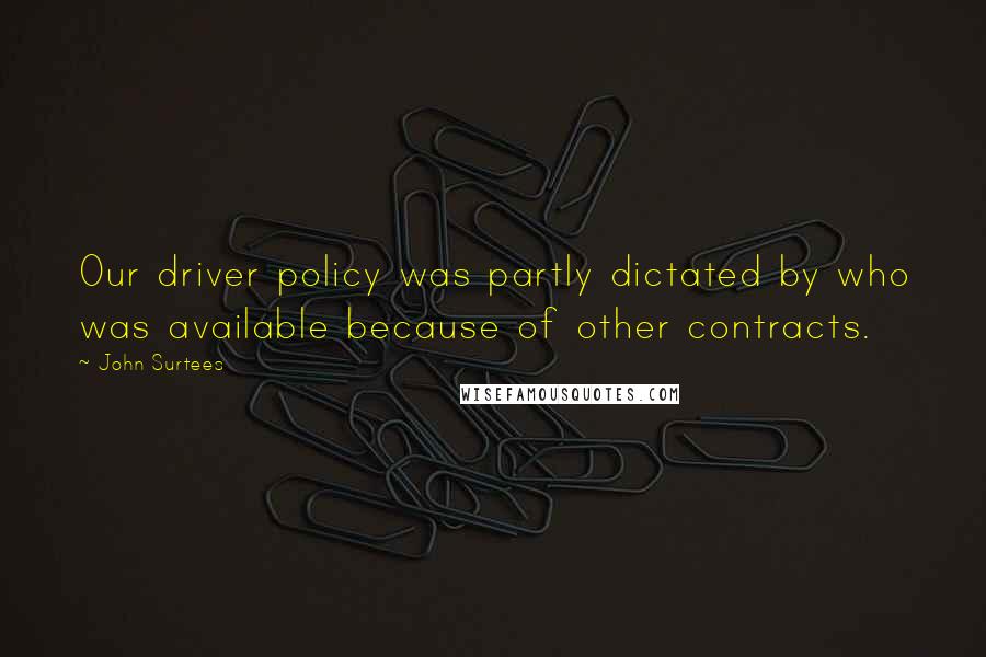 John Surtees Quotes: Our driver policy was partly dictated by who was available because of other contracts.