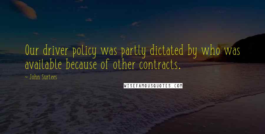 John Surtees Quotes: Our driver policy was partly dictated by who was available because of other contracts.