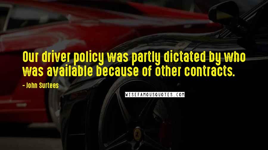 John Surtees Quotes: Our driver policy was partly dictated by who was available because of other contracts.
