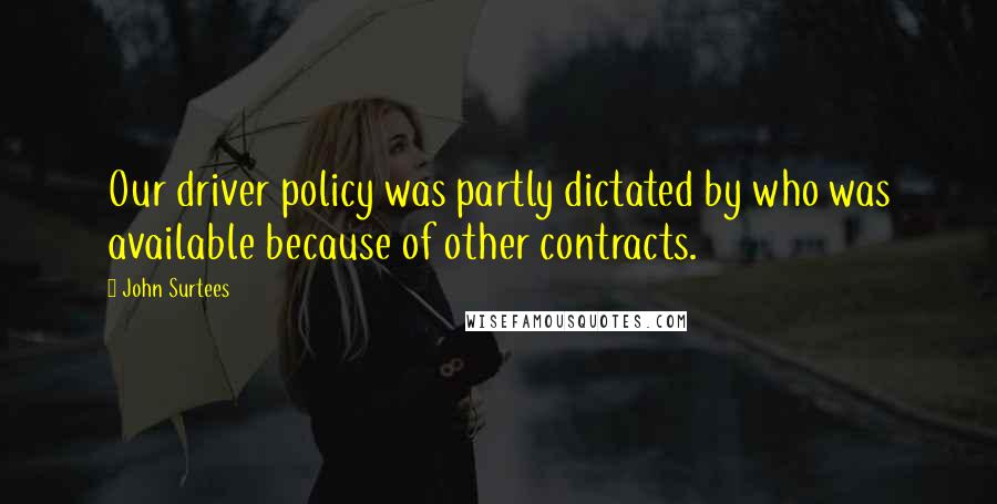 John Surtees Quotes: Our driver policy was partly dictated by who was available because of other contracts.