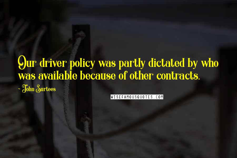John Surtees Quotes: Our driver policy was partly dictated by who was available because of other contracts.