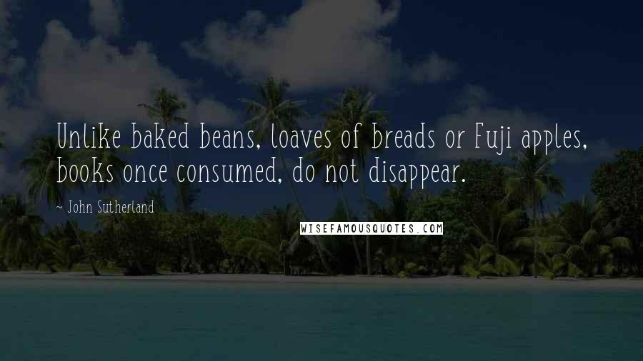 John Sutherland Quotes: Unlike baked beans, loaves of breads or Fuji apples, books once consumed, do not disappear.