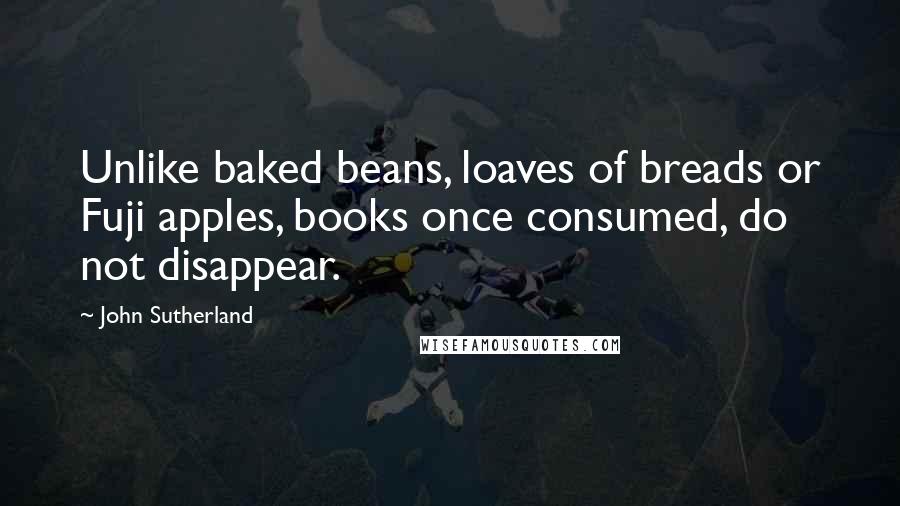 John Sutherland Quotes: Unlike baked beans, loaves of breads or Fuji apples, books once consumed, do not disappear.