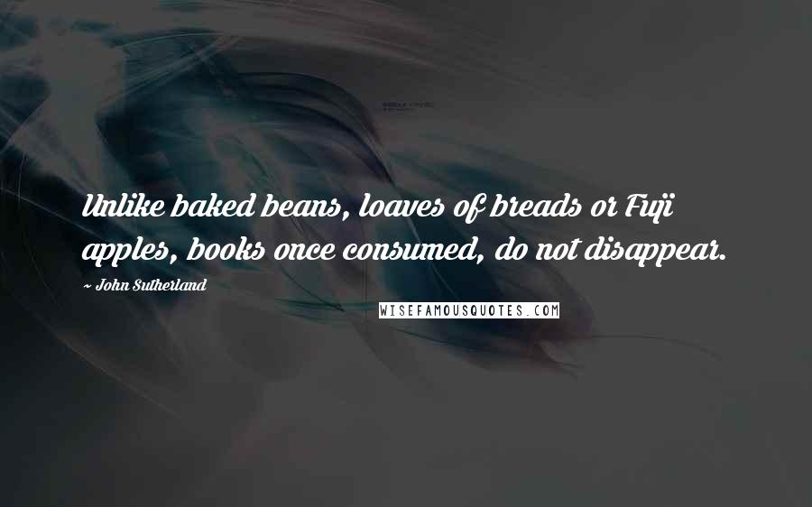 John Sutherland Quotes: Unlike baked beans, loaves of breads or Fuji apples, books once consumed, do not disappear.