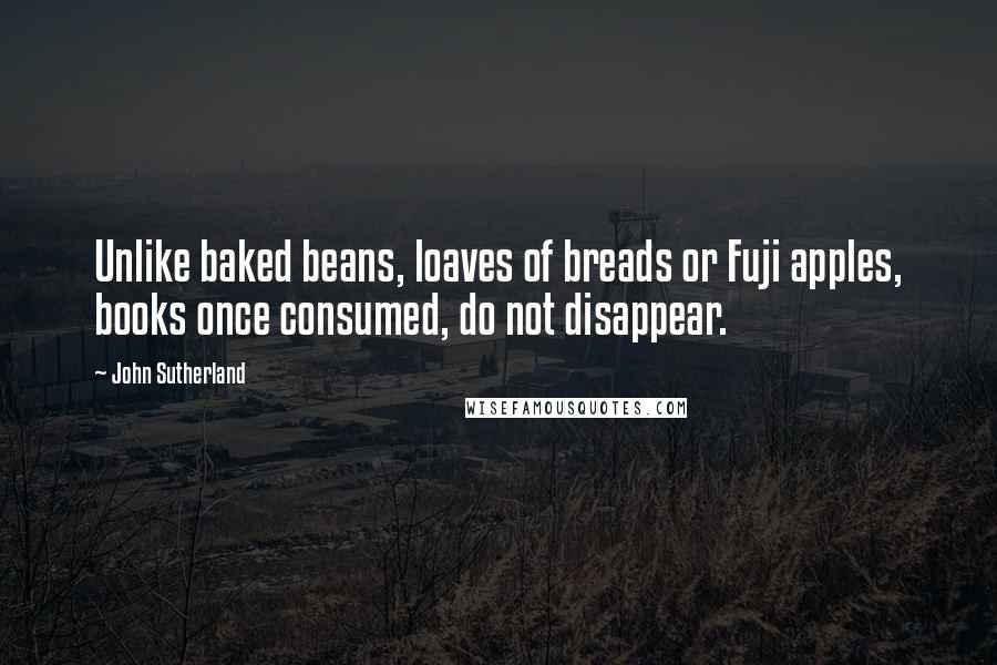 John Sutherland Quotes: Unlike baked beans, loaves of breads or Fuji apples, books once consumed, do not disappear.