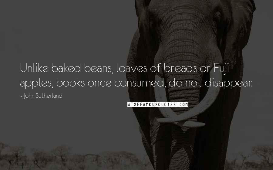 John Sutherland Quotes: Unlike baked beans, loaves of breads or Fuji apples, books once consumed, do not disappear.