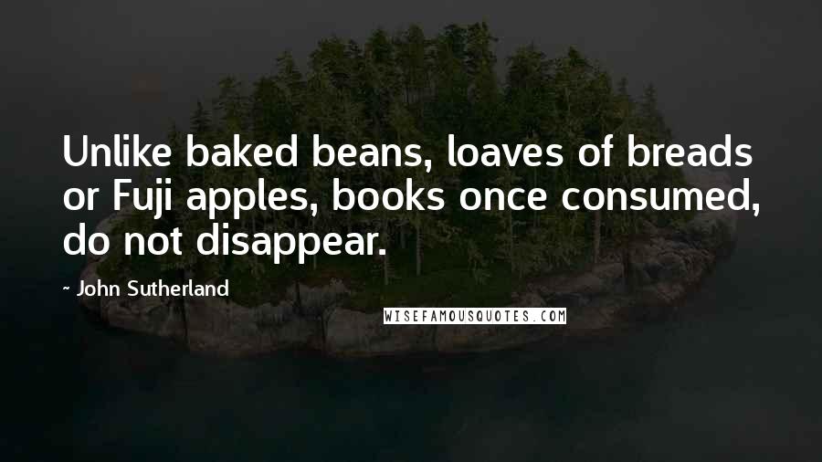 John Sutherland Quotes: Unlike baked beans, loaves of breads or Fuji apples, books once consumed, do not disappear.