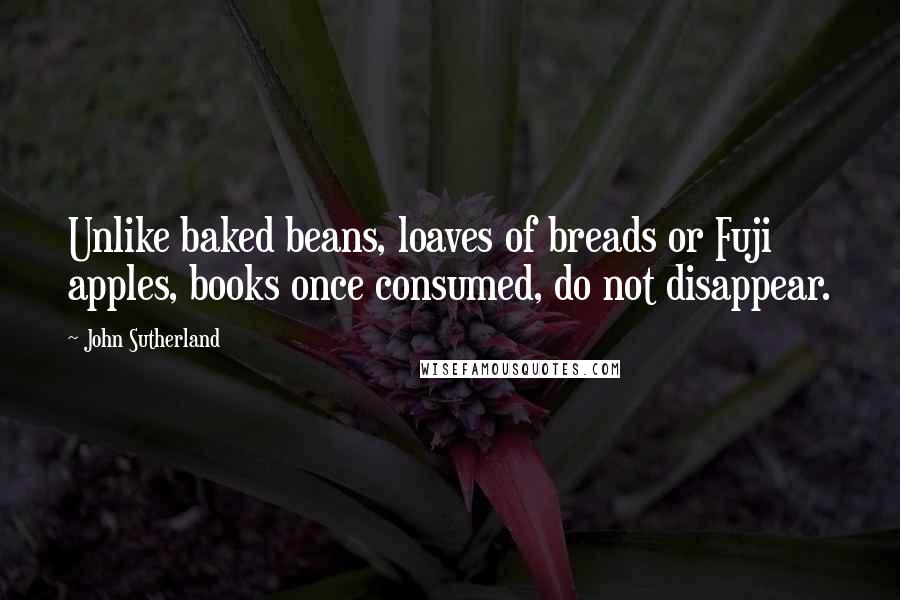 John Sutherland Quotes: Unlike baked beans, loaves of breads or Fuji apples, books once consumed, do not disappear.