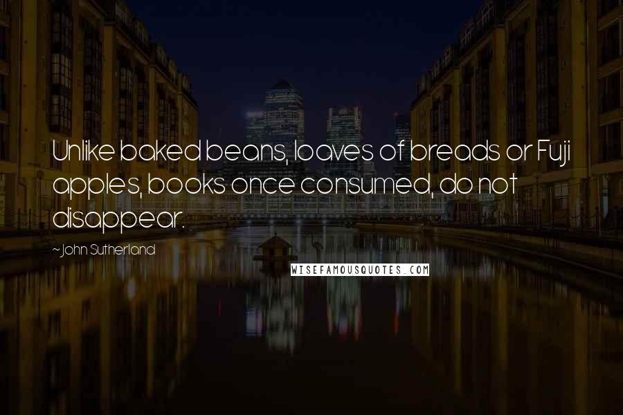 John Sutherland Quotes: Unlike baked beans, loaves of breads or Fuji apples, books once consumed, do not disappear.