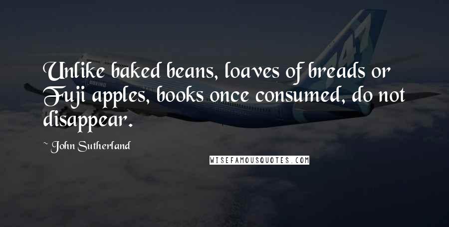 John Sutherland Quotes: Unlike baked beans, loaves of breads or Fuji apples, books once consumed, do not disappear.