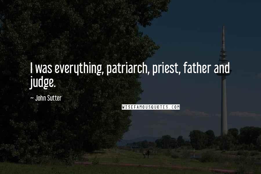 John Sutter Quotes: I was everything, patriarch, priest, father and judge.