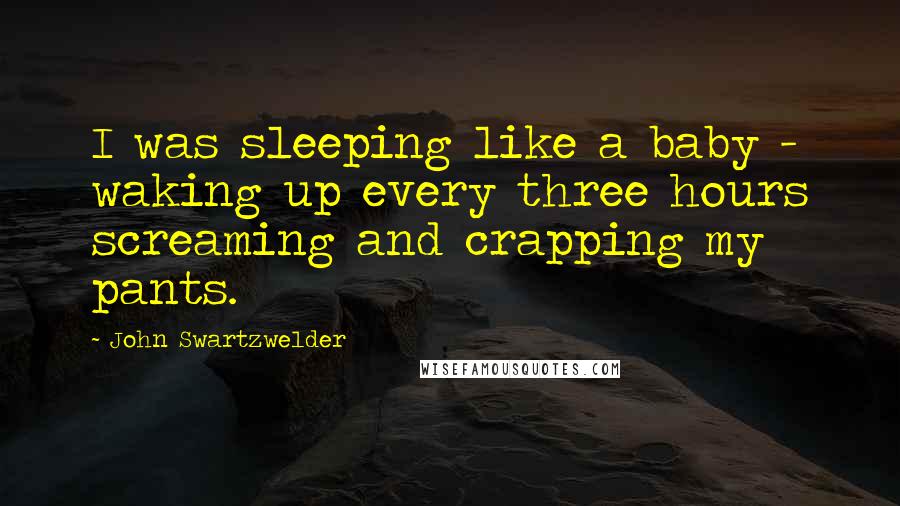 John Swartzwelder Quotes: I was sleeping like a baby - waking up every three hours screaming and crapping my pants.