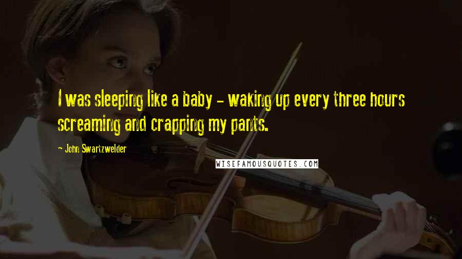 John Swartzwelder Quotes: I was sleeping like a baby - waking up every three hours screaming and crapping my pants.