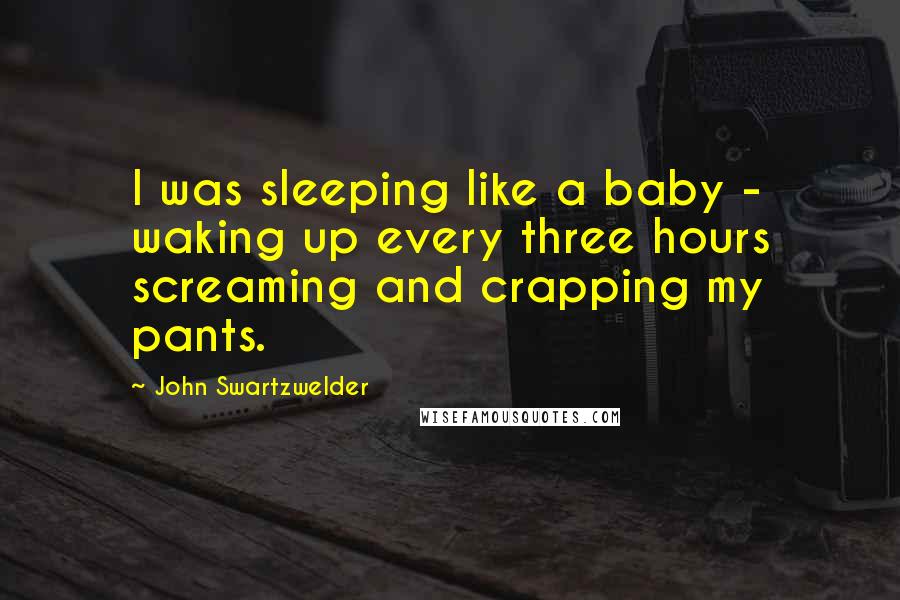John Swartzwelder Quotes: I was sleeping like a baby - waking up every three hours screaming and crapping my pants.