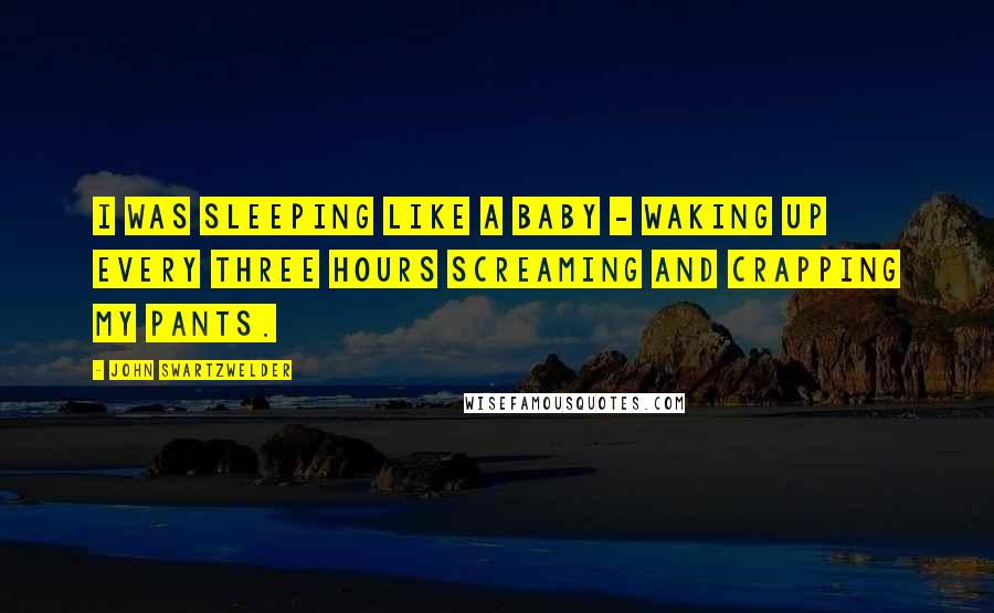 John Swartzwelder Quotes: I was sleeping like a baby - waking up every three hours screaming and crapping my pants.