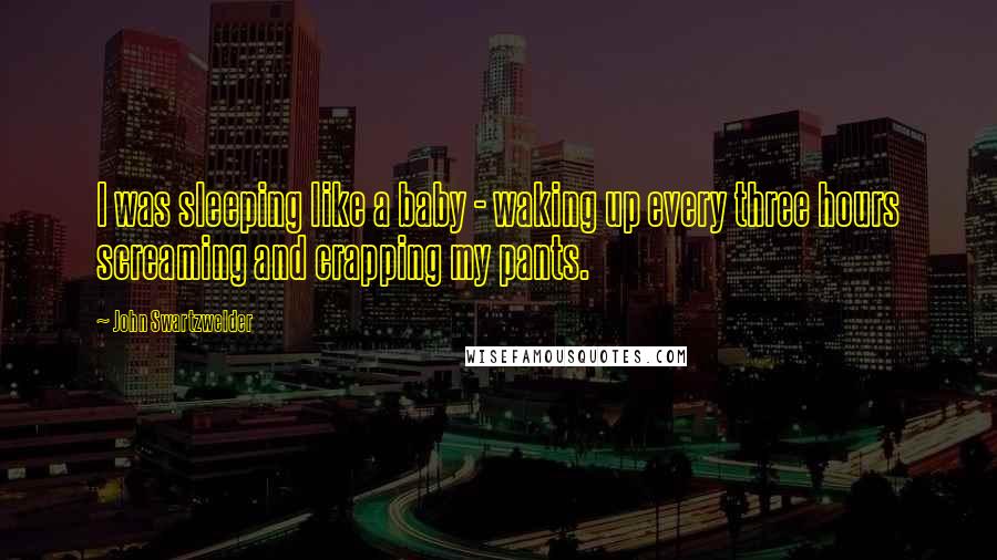 John Swartzwelder Quotes: I was sleeping like a baby - waking up every three hours screaming and crapping my pants.