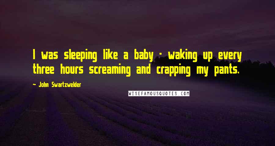 John Swartzwelder Quotes: I was sleeping like a baby - waking up every three hours screaming and crapping my pants.