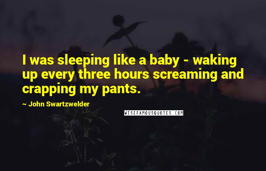 John Swartzwelder Quotes: I was sleeping like a baby - waking up every three hours screaming and crapping my pants.