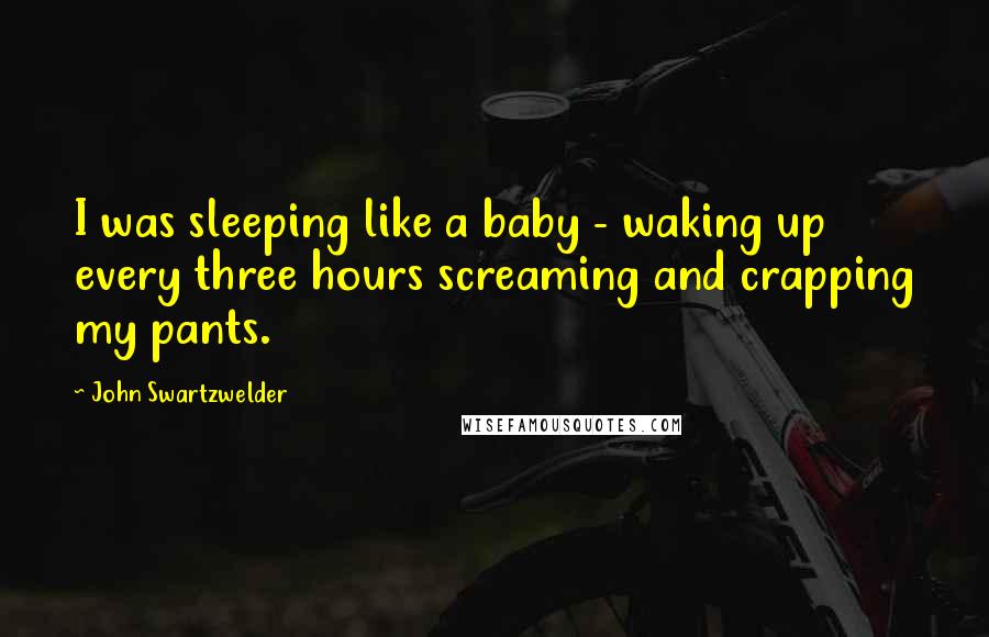 John Swartzwelder Quotes: I was sleeping like a baby - waking up every three hours screaming and crapping my pants.