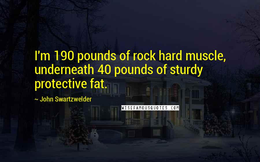 John Swartzwelder Quotes: I'm 190 pounds of rock hard muscle, underneath 40 pounds of sturdy protective fat.