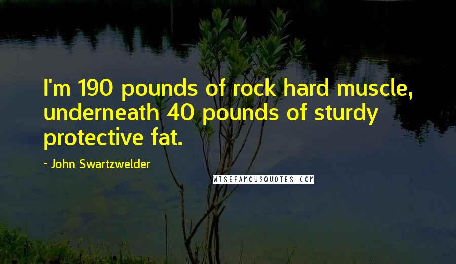 John Swartzwelder Quotes: I'm 190 pounds of rock hard muscle, underneath 40 pounds of sturdy protective fat.