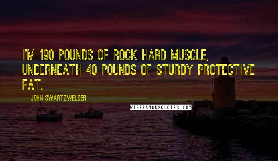 John Swartzwelder Quotes: I'm 190 pounds of rock hard muscle, underneath 40 pounds of sturdy protective fat.