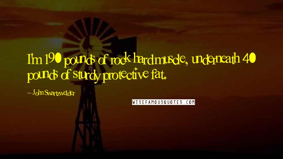 John Swartzwelder Quotes: I'm 190 pounds of rock hard muscle, underneath 40 pounds of sturdy protective fat.