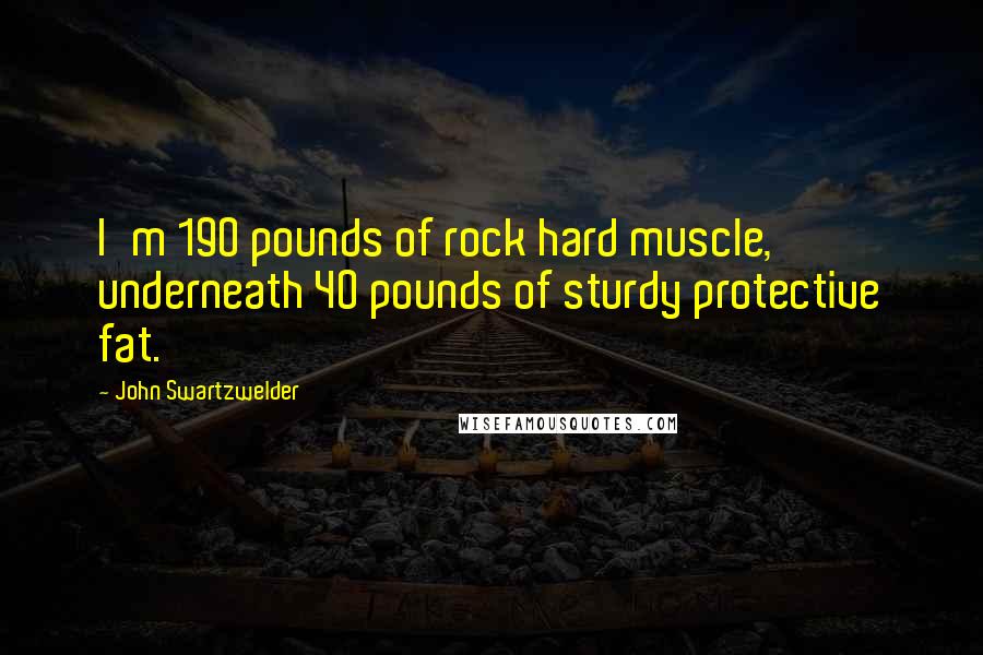 John Swartzwelder Quotes: I'm 190 pounds of rock hard muscle, underneath 40 pounds of sturdy protective fat.