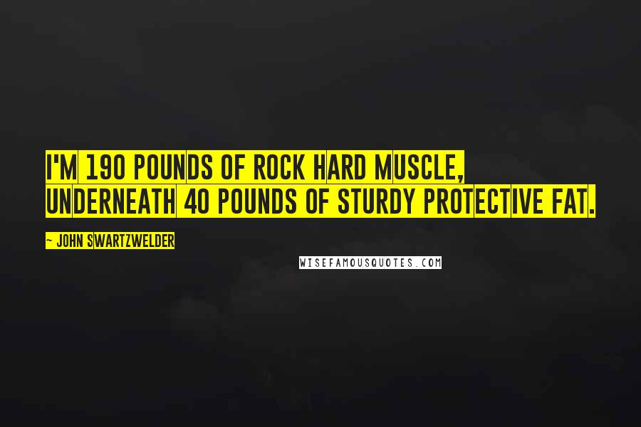 John Swartzwelder Quotes: I'm 190 pounds of rock hard muscle, underneath 40 pounds of sturdy protective fat.