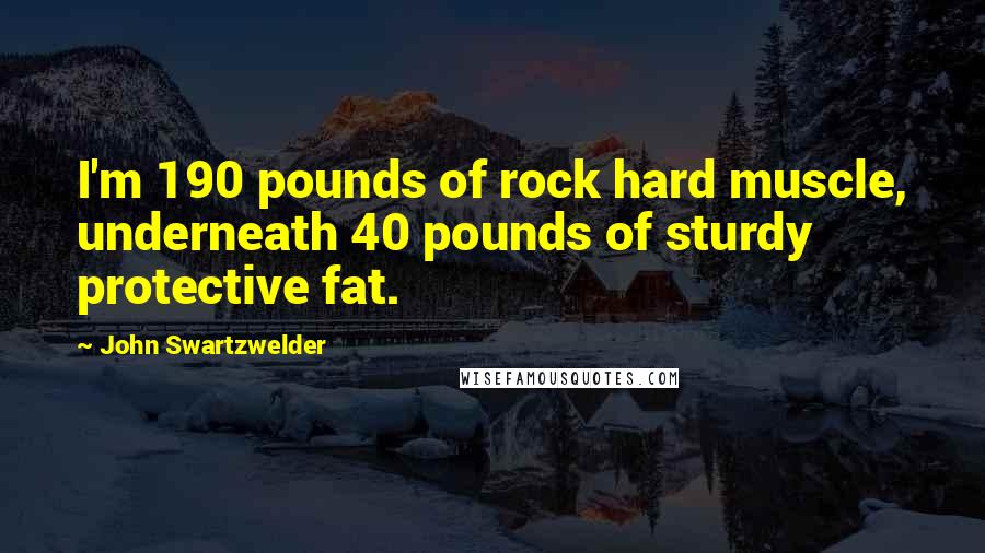 John Swartzwelder Quotes: I'm 190 pounds of rock hard muscle, underneath 40 pounds of sturdy protective fat.