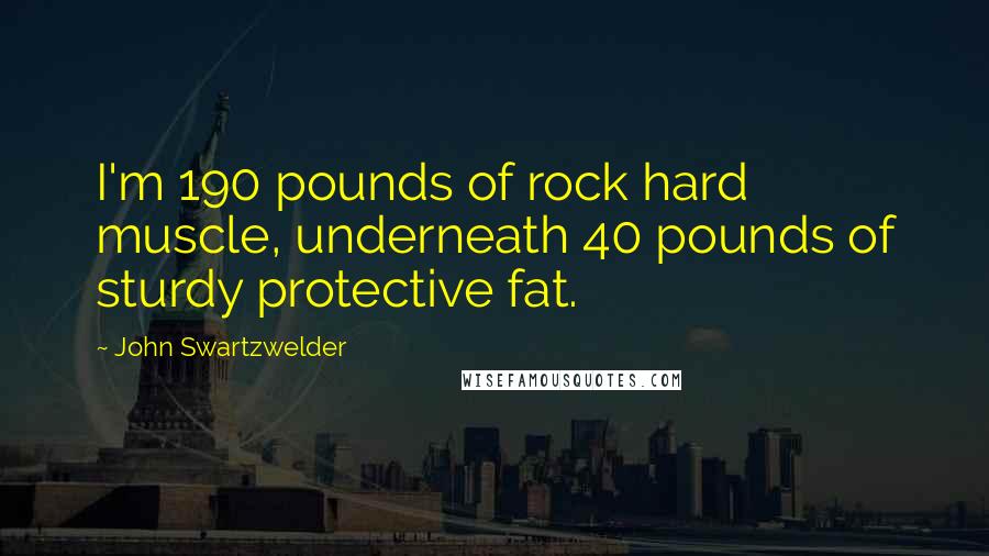 John Swartzwelder Quotes: I'm 190 pounds of rock hard muscle, underneath 40 pounds of sturdy protective fat.