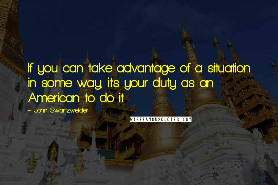 John Swartzwelder Quotes: If you can take advantage of a situation in some way, it's your duty as an American to do it.