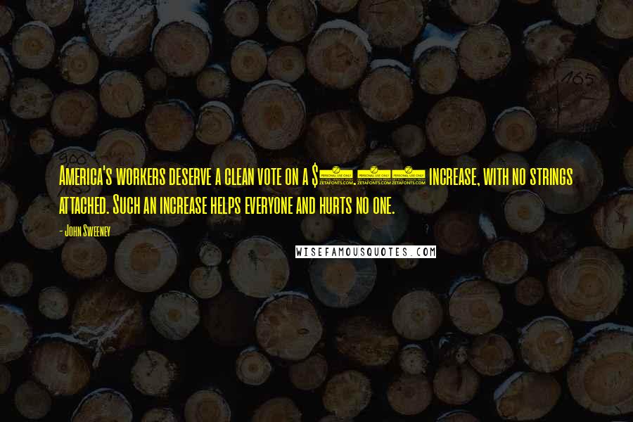 John Sweeney Quotes: America's workers deserve a clean vote on a $7.25 increase, with no strings attached. Such an increase helps everyone and hurts no one.