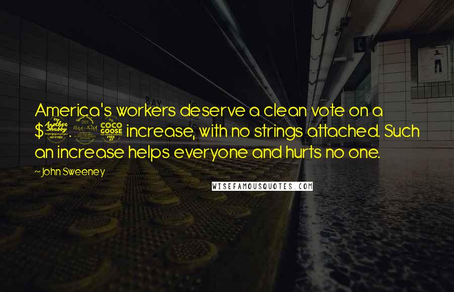 John Sweeney Quotes: America's workers deserve a clean vote on a $7.25 increase, with no strings attached. Such an increase helps everyone and hurts no one.