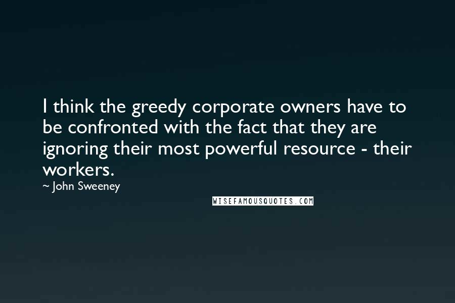 John Sweeney Quotes: I think the greedy corporate owners have to be confronted with the fact that they are ignoring their most powerful resource - their workers.