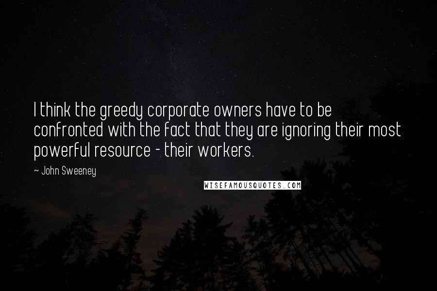 John Sweeney Quotes: I think the greedy corporate owners have to be confronted with the fact that they are ignoring their most powerful resource - their workers.