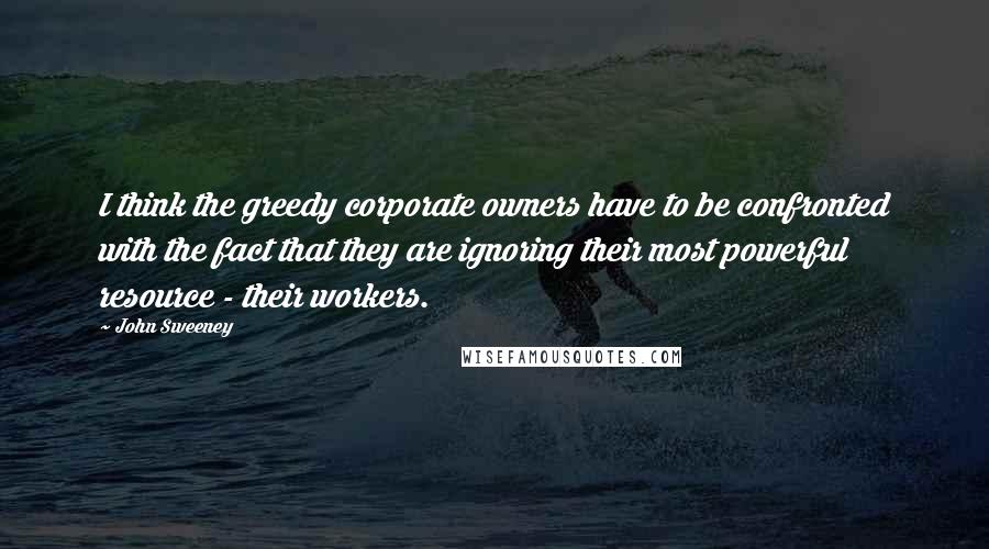 John Sweeney Quotes: I think the greedy corporate owners have to be confronted with the fact that they are ignoring their most powerful resource - their workers.