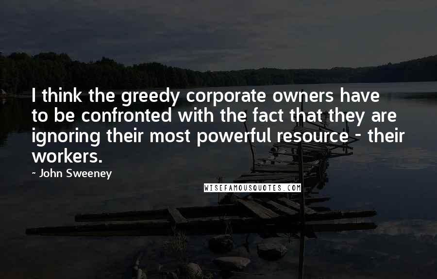 John Sweeney Quotes: I think the greedy corporate owners have to be confronted with the fact that they are ignoring their most powerful resource - their workers.